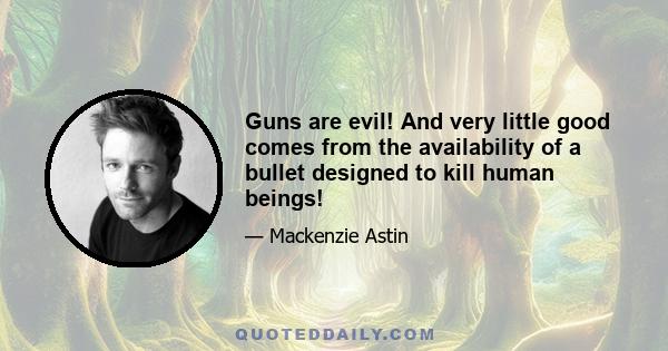 Guns are evil! And very little good comes from the availability of a bullet designed to kill human beings!