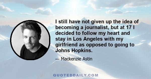 I still have not given up the idea of becoming a journalist, but at 17 I decided to follow my heart and stay in Los Angeles with my girlfriend as opposed to going to Johns Hopkins.