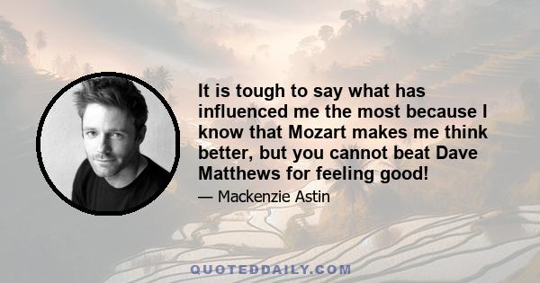 It is tough to say what has influenced me the most because I know that Mozart makes me think better, but you cannot beat Dave Matthews for feeling good!