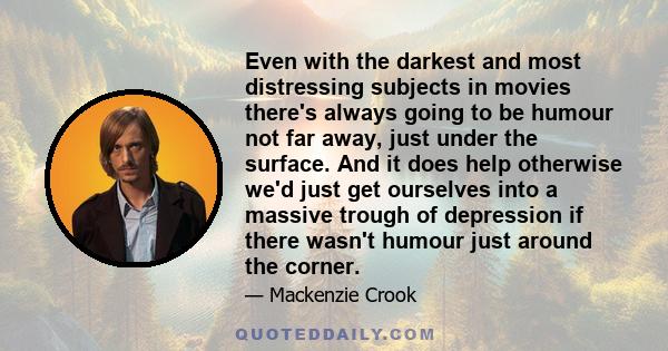 Even with the darkest and most distressing subjects in movies there's always going to be humour not far away, just under the surface. And it does help otherwise we'd just get ourselves into a massive trough of