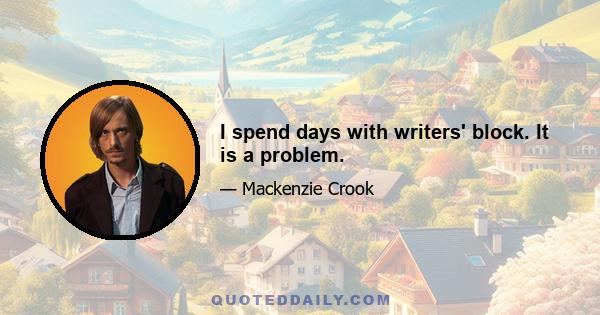 I spend days with writers' block. It is a problem.