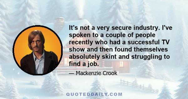 It's not a very secure industry. I've spoken to a couple of people recently who had a successful TV show and then found themselves absolutely skint and struggling to find a job.