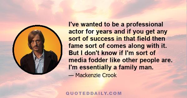 I've wanted to be a professional actor for years and if you get any sort of success in that field then fame sort of comes along with it. But I don't know if I'm sort of media fodder like other people are. I'm