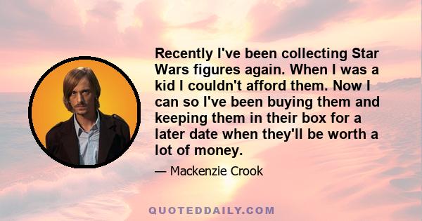 Recently I've been collecting Star Wars figures again. When I was a kid I couldn't afford them. Now I can so I've been buying them and keeping them in their box for a later date when they'll be worth a lot of money.