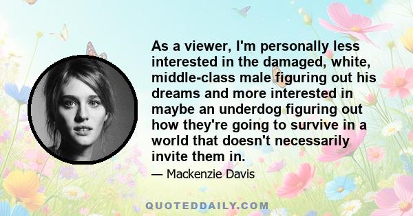 As a viewer, I'm personally less interested in the damaged, white, middle-class male figuring out his dreams and more interested in maybe an underdog figuring out how they're going to survive in a world that doesn't