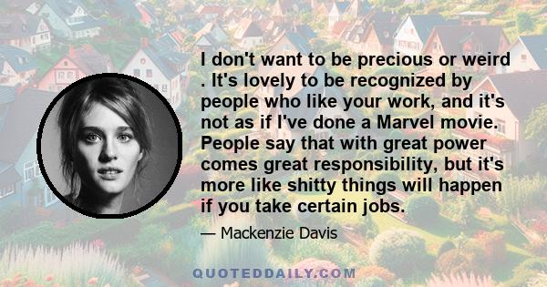 I don't want to be precious or weird . It's lovely to be recognized by people who like your work, and it's not as if I've done a Marvel movie. People say that with great power comes great responsibility, but it's more