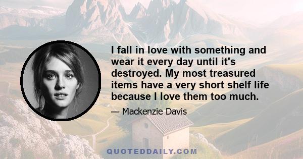 I fall in love with something and wear it every day until it's destroyed. My most treasured items have a very short shelf life because I love them too much.