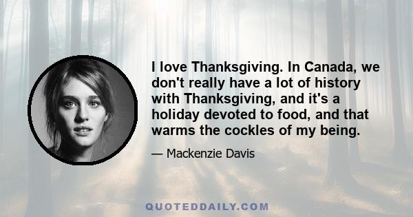 I love Thanksgiving. In Canada, we don't really have a lot of history with Thanksgiving, and it's a holiday devoted to food, and that warms the cockles of my being.