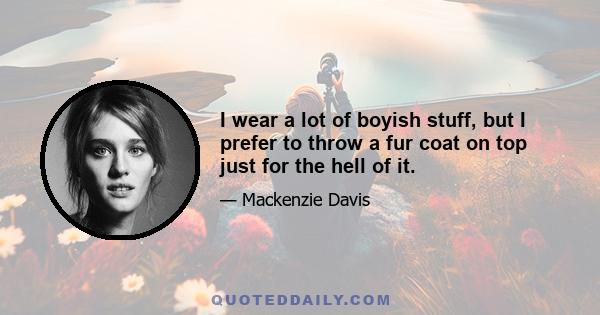 I wear a lot of boyish stuff, but I prefer to throw a fur coat on top just for the hell of it.