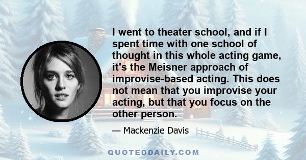 I went to theater school, and if I spent time with one school of thought in this whole acting game, it's the Meisner approach of improvise-based acting. This does not mean that you improvise your acting, but that you