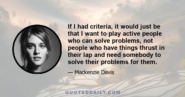 If I had criteria, it would just be that I want to play active people who can solve problems, not people who have things thrust in their lap and need somebody to solve their problems for them.