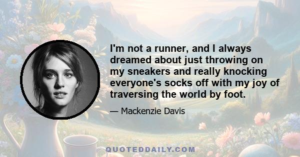 I'm not a runner, and I always dreamed about just throwing on my sneakers and really knocking everyone's socks off with my joy of traversing the world by foot.