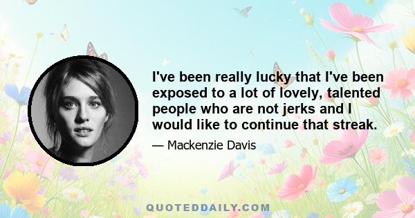 I've been really lucky that I've been exposed to a lot of lovely, talented people who are not jerks and I would like to continue that streak.