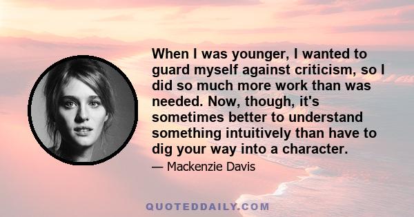 When I was younger, I wanted to guard myself against criticism, so I did so much more work than was needed. Now, though, it's sometimes better to understand something intuitively than have to dig your way into a