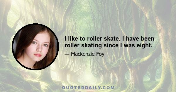 I like to roller skate. I have been roller skating since I was eight.