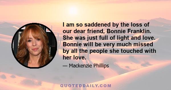 I am so saddened by the loss of our dear friend, Bonnie Franklin. She was just full of light and love. Bonnie will be very much missed by all the people she touched with her love.