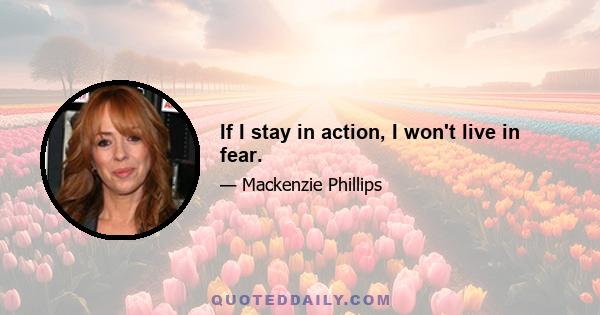 If I stay in action, I won't live in fear.