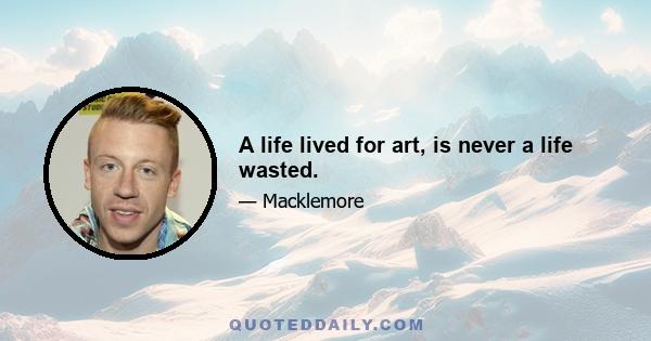 A life lived for art, is never a life wasted.