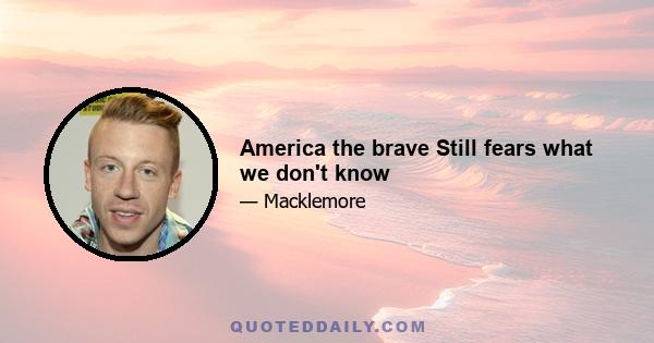 America the brave Still fears what we don't know