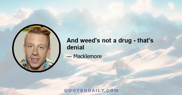 And weed's not a drug - that's denial