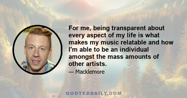 For me, being transparent about every aspect of my life is what makes my music relatable and how I'm able to be an individual amongst the mass amounts of other artists.