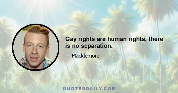 Gay rights are human rights, there is no separation.