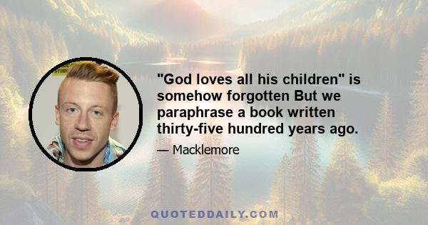 God loves all his children is somehow forgotten But we paraphrase a book written thirty-five hundred years ago.