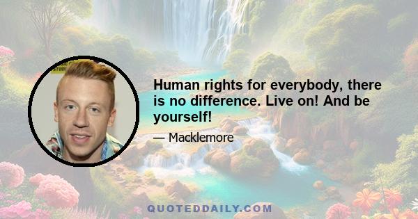 Human rights for everybody, there is no difference. Live on! And be yourself!