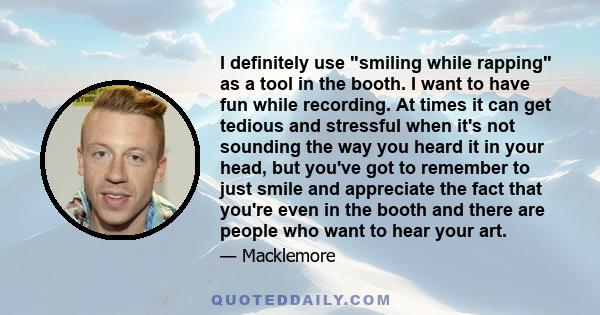 I definitely use smiling while rapping as a tool in the booth. I want to have fun while recording. At times it can get tedious and stressful when it's not sounding the way you heard it in your head, but you've got to