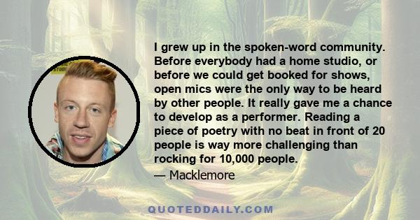 I grew up in the spoken-word community. Before everybody had a home studio, or before we could get booked for shows, open mics were the only way to be heard by other people. It really gave me a chance to develop as a