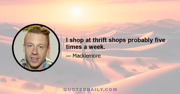 I shop at thrift shops probably five times a week.