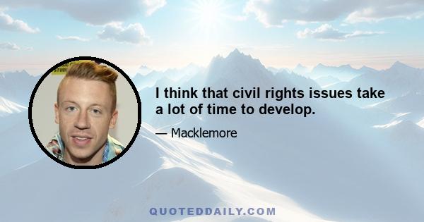 I think that civil rights issues take a lot of time to develop.