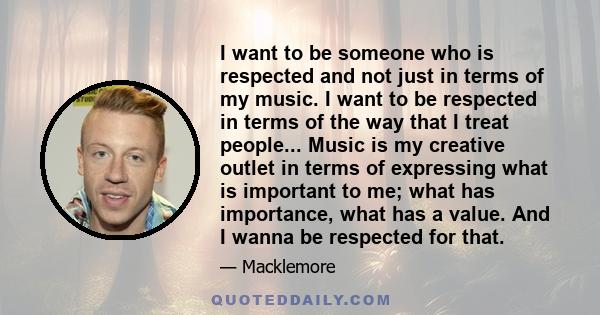 I want to be someone who is respected and not just in terms of my music. I want to be respected in terms of the way that I treat people... Music is my creative outlet in terms of expressing what is important to me; what 