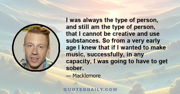 I was always the type of person, and still am the type of person, that I cannot be creative and use substances. So from a very early age I knew that if I wanted to make music, successfully, in any capacity, I was going