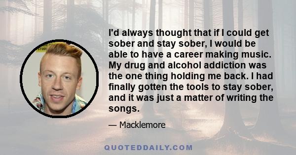 I'd always thought that if I could get sober and stay sober, I would be able to have a career making music. My drug and alcohol addiction was the one thing holding me back. I had finally gotten the tools to stay sober,