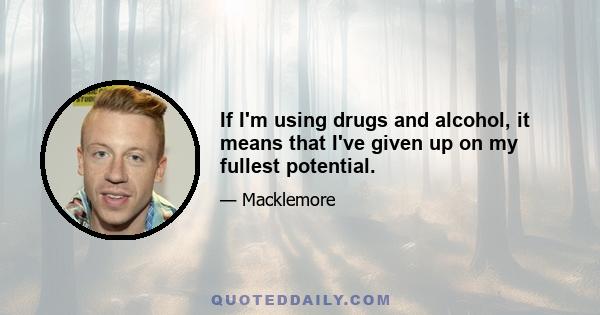 If I'm using drugs and alcohol, it means that I've given up on my fullest potential.