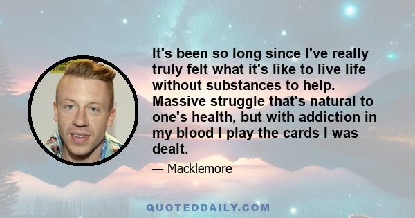 It's been so long since I've really truly felt what it's like to live life without substances to help. Massive struggle that's natural to one's health, but with addiction in my blood I play the cards I was dealt.