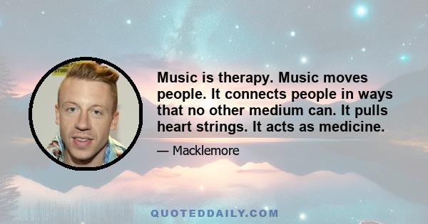 Music is therapy. Music moves people. It connects people in ways that no other medium can. It pulls heart strings. It acts as medicine.