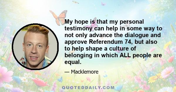 My hope is that my personal testimony can help in some way to not only advance the dialogue and approve Referendum 74, but also to help shape a culture of belonging in which ALL people are equal.