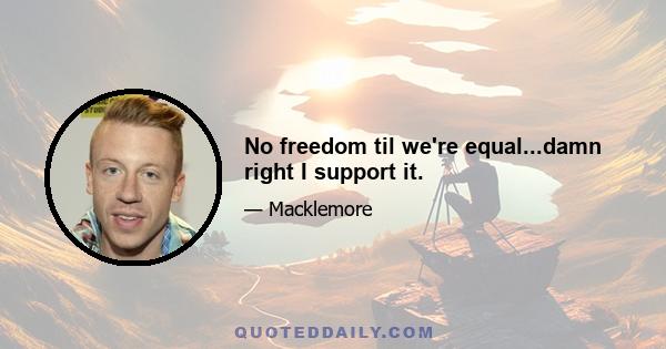 No freedom til we're equal...damn right I support it.