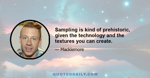 Sampling is kind of prehistoric, given the technology and the textures you can create.