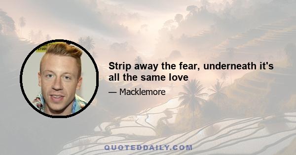 Strip away the fear, underneath it's all the same love