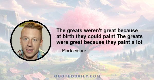 The greats weren't great because at birth they could paint The greats were great because they paint a lot