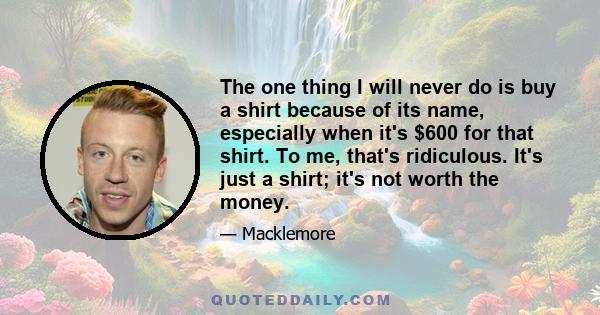 The one thing I will never do is buy a shirt because of its name, especially when it's $600 for that shirt. To me, that's ridiculous. It's just a shirt; it's not worth the money.