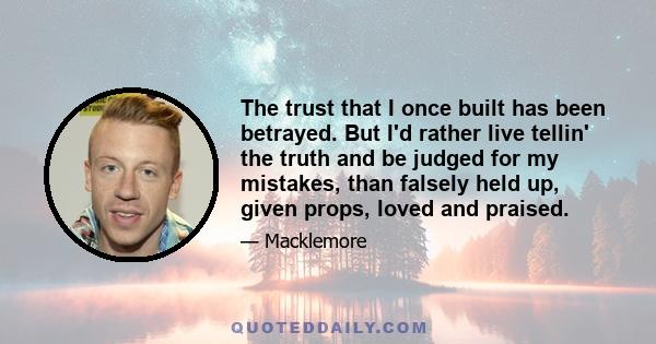 The trust that I once built has been betrayed. But I'd rather live tellin' the truth and be judged for my mistakes, than falsely held up, given props, loved and praised.