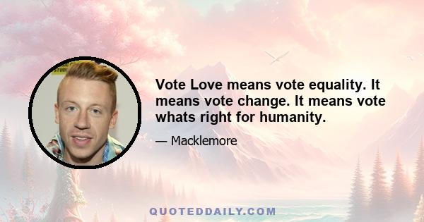 Vote Love means vote equality. It means vote change. It means vote whats right for humanity.