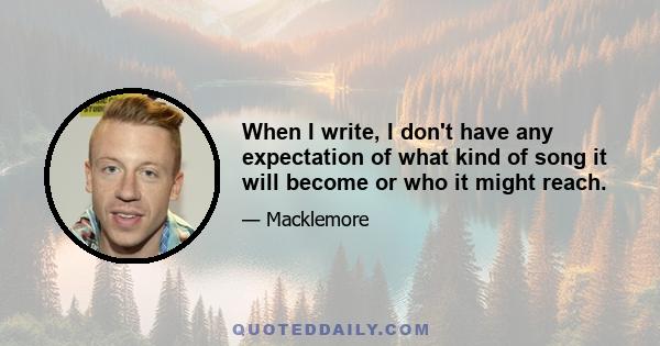 When I write, I don't have any expectation of what kind of song it will become or who it might reach.