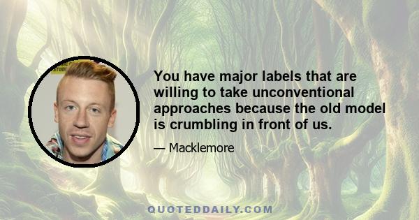 You have major labels that are willing to take unconventional approaches because the old model is crumbling in front of us.