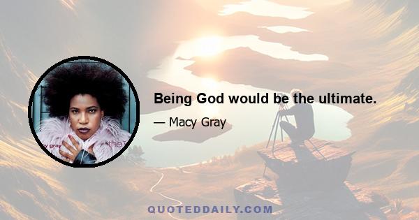 Being God would be the ultimate.