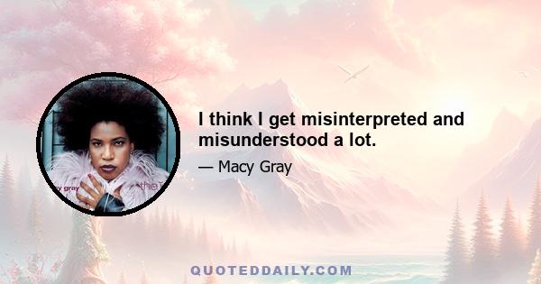 I think I get misinterpreted and misunderstood a lot.